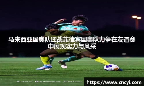 马来西亚国奥队迎战菲律宾国奥队力争在友谊赛中展现实力与风采