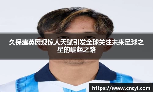 久保建英展现惊人天赋引发全球关注未来足球之星的崛起之路